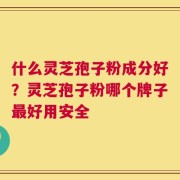 什么灵芝孢子粉成分好？灵芝孢子粉哪个牌子最好用安全