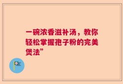 一碗浓香滋补汤，教你轻松掌握孢子粉的完美煲法”