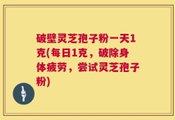 破壁灵芝孢子粉一天1克(每日1克，破除身体疲劳，尝试灵芝孢子粉)