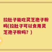 拉肚子能吃灵芝孢子粉吗(拉肚子可以食用灵芝孢子粉吗？)
