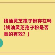 线油灵芝孢子粉存在吗(线油灵芝孢子粉是否真的有效？)
