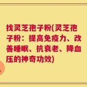 找灵芝孢子粉(灵芝孢子粉：提高免疫力、改善睡眠、抗衰老、降血压的神奇功效)