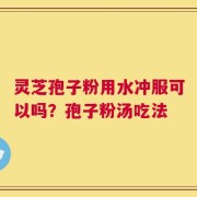 灵芝孢子粉用水冲服可以吗？孢子粉汤吃法