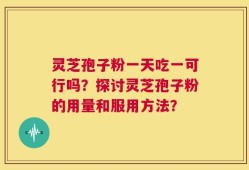 灵芝孢子粉一天吃一可行吗？探讨灵芝孢子粉的用量和服用方法？