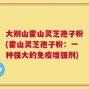 大别山霍山灵芝孢子粉(霍山灵芝孢子粉：一种强大的免疫增强剂)