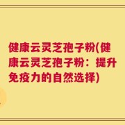 健康云灵芝孢子粉(健康云灵芝孢子粉：提升免疫力的自然选择)