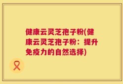 健康云灵芝孢子粉(健康云灵芝孢子粉：提升免疫力的自然选择)