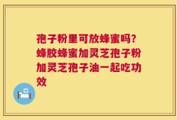 孢子粉里可放蜂蜜吗？蜂胶蜂蜜加灵芝孢子粉加灵芝孢子油一起吃功效