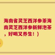 海南省灵芝西洋参茶海南灵芝西洋参新鲜泡茶，好喝又养生！)