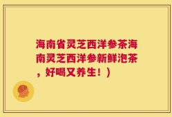 海南省灵芝西洋参茶海南灵芝西洋参新鲜泡茶，好喝又养生！)