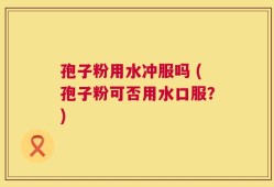 孢子粉用水冲服吗 (孢子粉可否用水口服？)