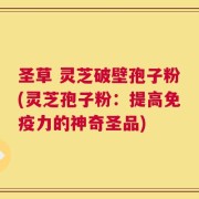 圣草 灵芝破壁孢子粉(灵芝孢子粉：提高免疫力的神奇圣品)