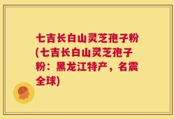 七吉长白山灵芝孢子粉(七吉长白山灵芝孢子粉：黑龙江特产，名震全球)