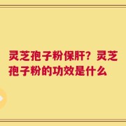 灵芝孢子粉保肝？灵芝孢子粉的功效是什么
