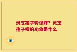 灵芝孢子粉保肝？灵芝孢子粉的功效是什么
