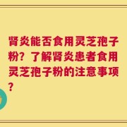 肾炎能否食用灵芝孢子粉？了解肾炎患者食用灵芝孢子粉的注意事项？