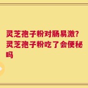 灵芝孢子粉对肠易激？灵芝孢子粉吃了会便秘吗