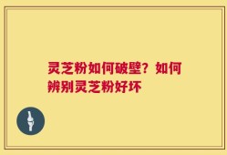 灵芝粉如何破壁？如何辨别灵芝粉好坏