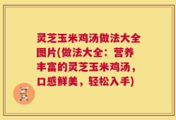 灵芝玉米鸡汤做法大全图片(做法大全：营养丰富的灵芝玉米鸡汤，口感鲜美，轻松入手)