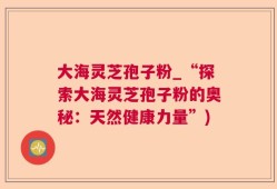 大海灵芝孢子粉_“探索大海灵芝孢子粉的奥秘：天然健康力量”)