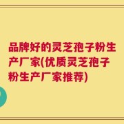 品牌好的灵芝孢子粉生产厂家(优质灵芝孢子粉生产厂家推荐)