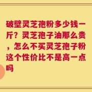 破壁灵芝孢粉多少钱一斤？灵芝孢子油那么贵，怎么不买灵芝孢子粉这个性价比不是高一点吗