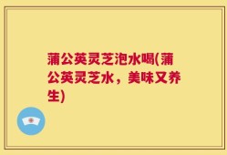 蒲公英灵芝泡水喝(蒲公英灵芝水，美味又养生)
