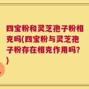 四宝粉和灵芝孢子粉相克吗(四宝粉与灵芝孢子粉存在相克作用吗？)