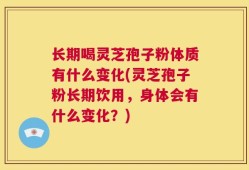 长期喝灵芝孢子粉体质有什么变化(灵芝孢子粉长期饮用，身体会有什么变化？)