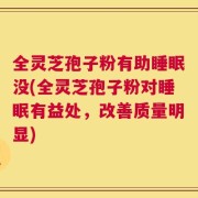 全灵芝孢子粉有助睡眠没(全灵芝孢子粉对睡眠有益处，改善质量明显)