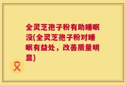 全灵芝孢子粉有助睡眠没(全灵芝孢子粉对睡眠有益处，改善质量明显)