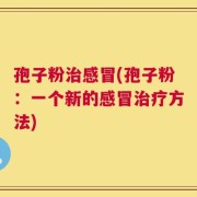 孢子粉治感冒(孢子粉：一个新的感冒治疗方法)