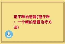 孢子粉治感冒(孢子粉：一个新的感冒治疗方法)