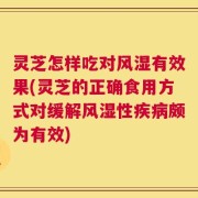 灵芝怎样吃对风湿有效果(灵芝的正确食用方式对缓解风湿性疾病颇为有效)