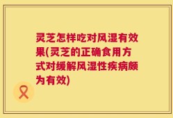 灵芝怎样吃对风湿有效果(灵芝的正确食用方式对缓解风湿性疾病颇为有效)