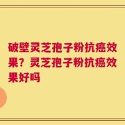 破壁灵芝孢子粉抗癌效果？灵芝孢子粉抗癌效果好吗