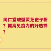 同仁堂破壁灵芝孢子粉？提高免疫力的好选择？