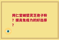 同仁堂破壁灵芝孢子粉？提高免疫力的好选择？