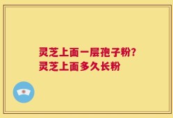 灵芝上面一层孢子粉？灵芝上面多久长粉