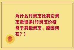 为什么竹灵芝比其它灵芝贵很多(竹灵芝价格高于其他灵芝，原因何在？)