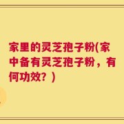 家里的灵芝孢子粉(家中备有灵芝孢子粉，有何功效？)