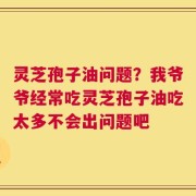 灵芝孢子油问题？我爷爷经常吃灵芝孢子油吃太多不会出问题吧
