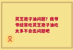 灵芝孢子油问题？我爷爷经常吃灵芝孢子油吃太多不会出问题吧