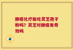 肺癌化疗能吃灵芝孢子粉吗？灵芝对肺癌有奇效吗