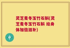 灵芝麦冬玉竹石斛(灵芝麦冬玉竹石斛 给身体加倍滋补)