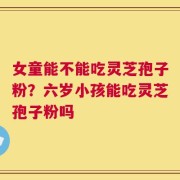 女童能不能吃灵芝孢子粉？六岁小孩能吃灵芝孢子粉吗