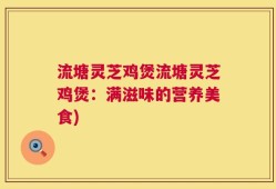 流塘灵芝鸡煲流塘灵芝鸡煲：满滋味的营养美食)