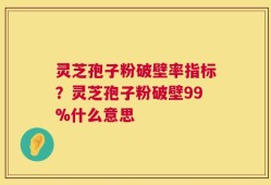 灵芝孢子粉破壁率指标？灵芝孢子粉破壁99%什么意思