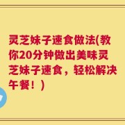 灵芝妹子速食做法(教你20分钟做出美味灵芝妹子速食，轻松解决午餐！)