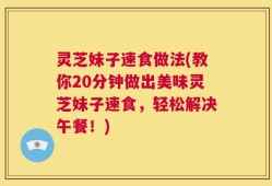 灵芝妹子速食做法(教你20分钟做出美味灵芝妹子速食，轻松解决午餐！)